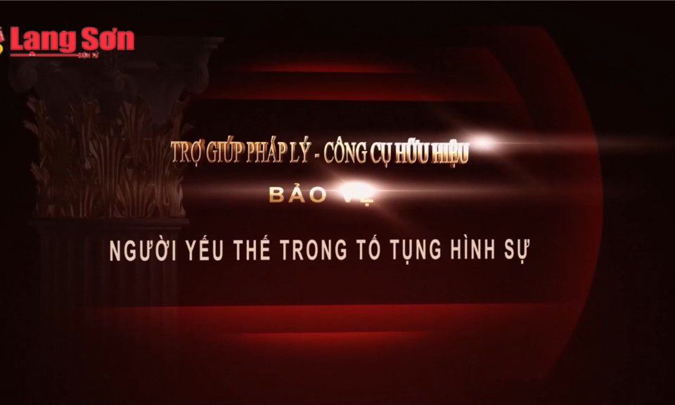 Trợ giúp pháp lý: công cụ hữu hiệu bảo vệ người thế yếu trong tố tụng hình sự