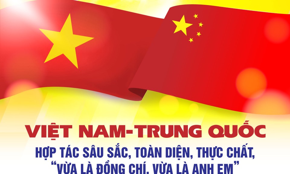 Việt Nam-Trung Quốc: Hợp tác sâu sắc, toàn diện, thực chất, “vừa là đồng chí, vừa là anh em”