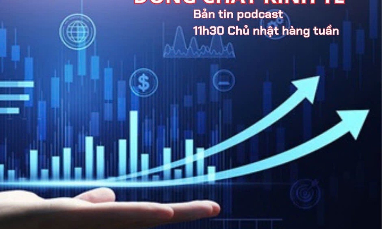 Podcast: Bản tin Dòng chảy kinh tế số 43