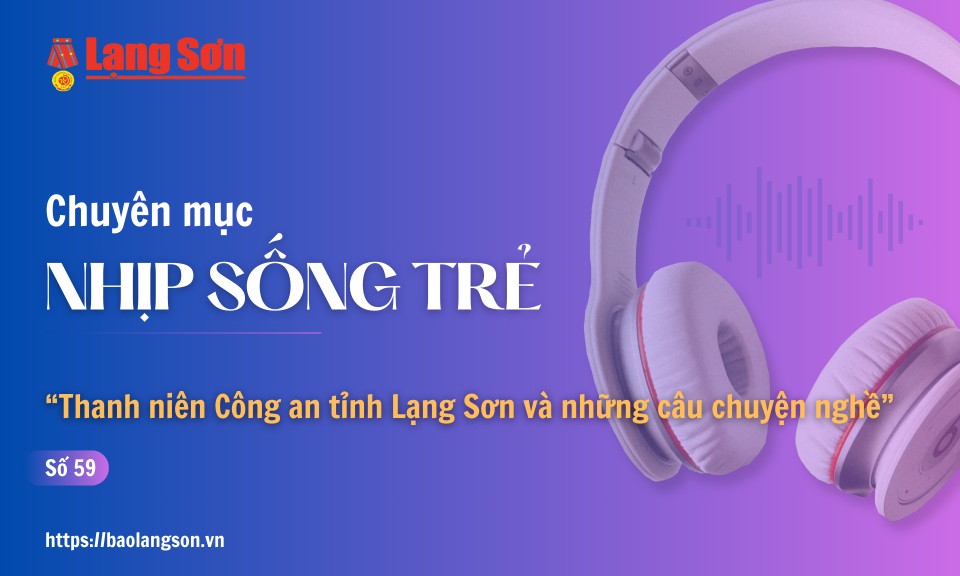 Podcast Nhịp sống trẻ: "Thanh niên Công an tỉnh Lạng Sơn và những câu chuyện nghề"
